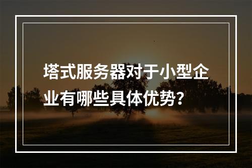 塔式服务器对于小型企业有哪些具体优势?