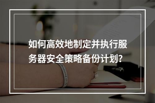 如何高效地制定并执行服务器安全策略备份计划?