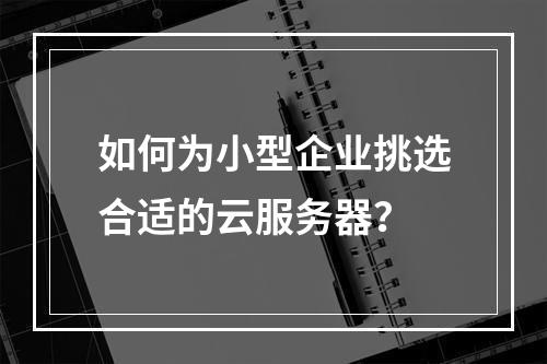 如何为小型企业挑选合适的云服务器?