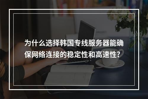为什么选择韩国专线服务器能确保网络连接的稳定性和高速性?