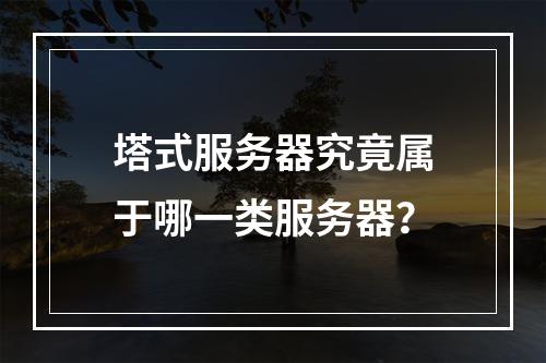 塔式服务器究竟属于哪一类服务器?