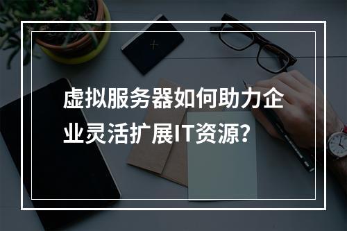 虚拟服务器如何助力企业灵活扩展IT资源?