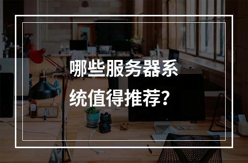 哪些服务器系统值得推荐?