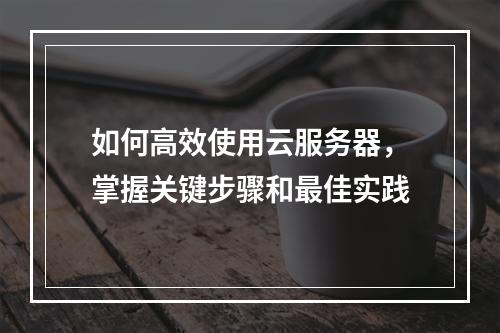 如何高效使用云服务器,掌握关键步骤和最佳实践