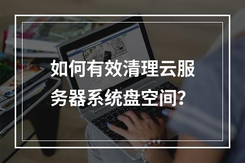 如何有效清理云服务器系统盘空间?