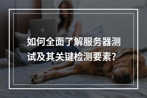 如何全面了解服务器测试及其关键检测要素?