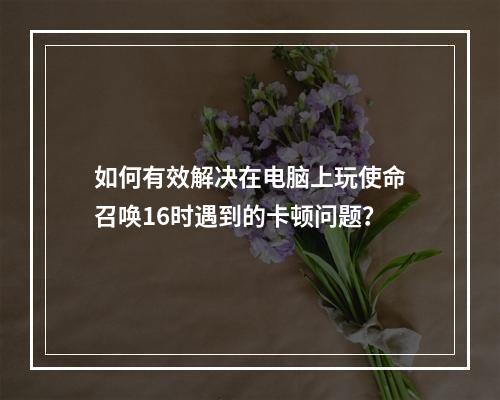 如何有效解决在电脑上玩使命召唤16时遇到的卡顿问题?
