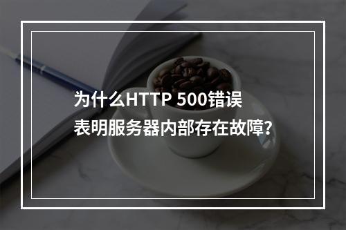 为什么HTTP 500错误表明服务器内部存在故障?