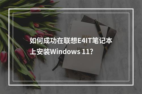 如何成功在联想E4IT笔记本上安装Windows 11?