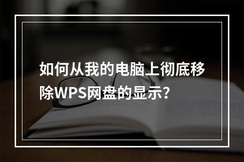 如何从我的电脑上彻底移除WPS网盘的显示?