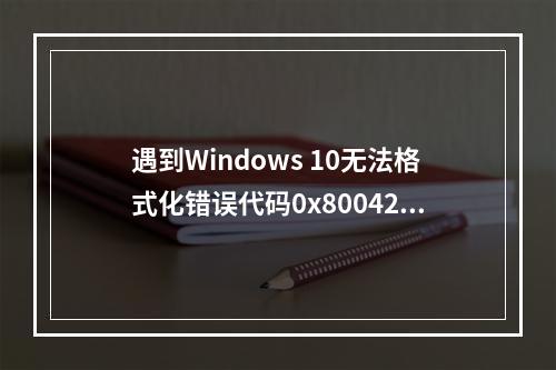遇到Windows 10无法格式化错误代码0x8004242d应该如何解决?