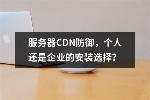 服务器CDN防御,个人还是企业的安装选择?