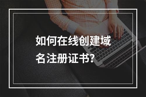 如何在线创建域名注册证书?