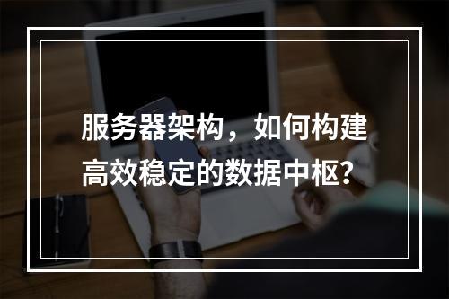 服务器架构,如何构建高效稳定的数据中枢?