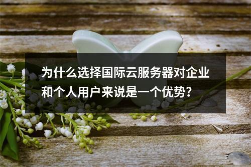 为什么选择国际云服务器对企业和个人用户来说是一个优势?