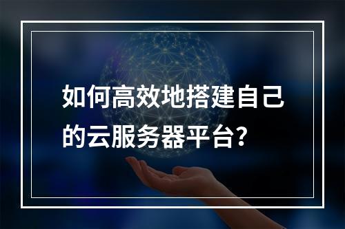 如何高效地搭建自己的云服务器平台?