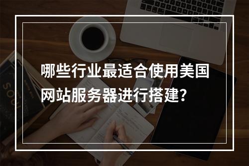 哪些行业最适合使用美国网站服务器进行搭建?