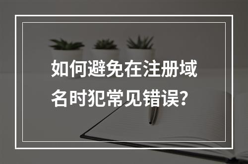如何避免在注册域名时犯常见错误?
