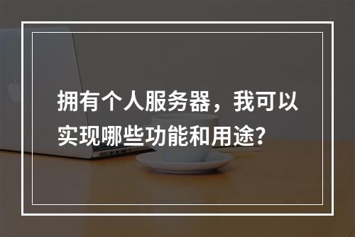 拥有个人服务器,我可以实现哪些功能和用途?