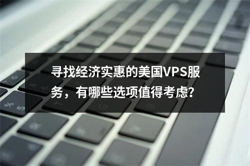 寻找经济实惠的美国VPS服务,有哪些选项值得考虑?