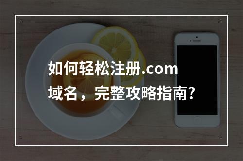 如何轻松注册.com域名,完整攻略指南?