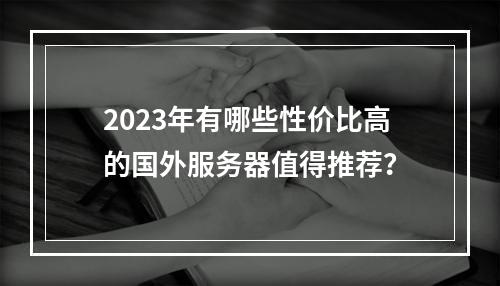 2023年有哪些性价比高的国外服务器值得推荐?