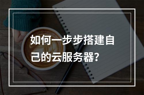 如何一步步搭建自己的云服务器?