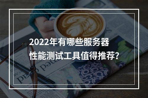2022年有哪些服务器性能测试工具值得推荐?