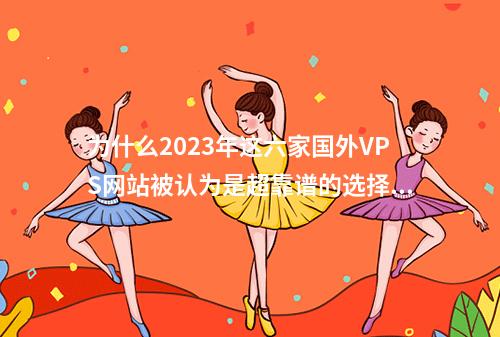 为什么2023年这六家国外VPS网站被认为是超靠谱的选择?