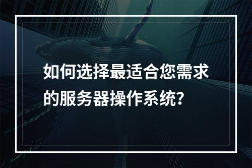 如何选择最适合您需求的服务器操作系统?