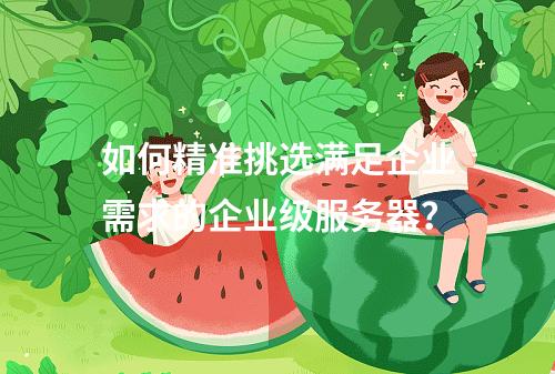 如何精准挑选满足企业需求的企业级服务器?