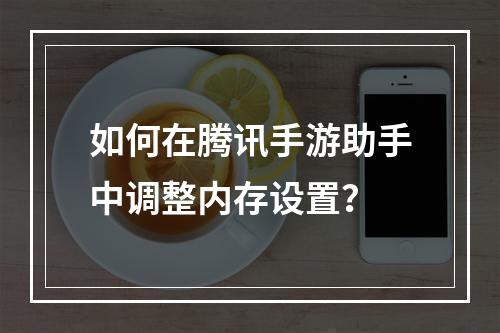 如何在腾讯手游助手中调整内存设置?