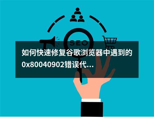 如何快速修复谷歌浏览器中遇到的0x80040902错误代码?