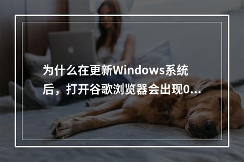 为什么在更新Windows系统后,打开谷歌浏览器会出现0X00000000错误提示?