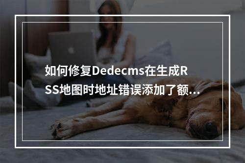 如何修复Dedecms在生成RSS地图时地址错误添加了额外网址的问题?