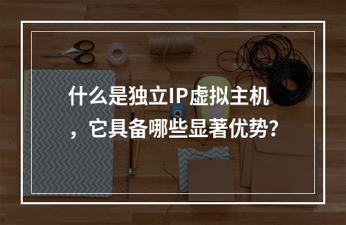 什么是独立IP虚拟主机,它具备哪些显著优势?