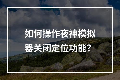 如何操作夜神模拟器关闭定位功能?