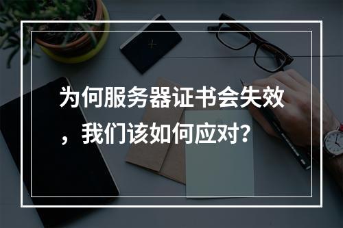 为何服务器证书会失效,我们该如何应对?
