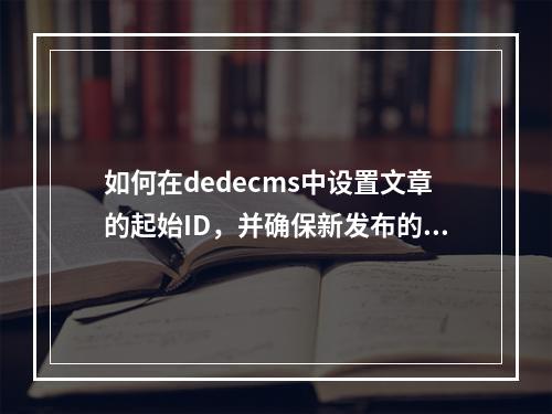 如何在dedecms中设置文章的起始ID,并确保新发布的文章ID从指定的数字开始递增?