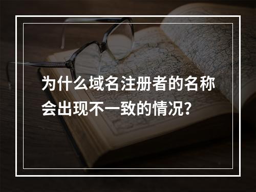 为什么域名注册者的名称会出现不一致的情况?