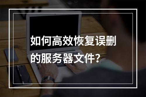 如何高效恢复误删的服务器文件?