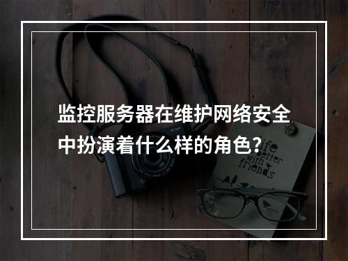 监控服务器在维护网络安全中扮演着什么样的角色?