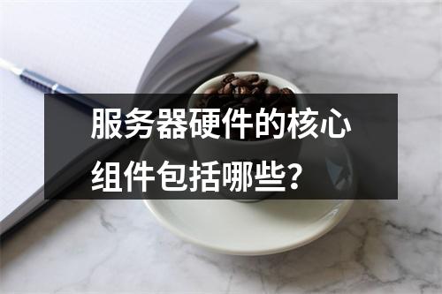 服务器硬件的核心组件包括哪些?