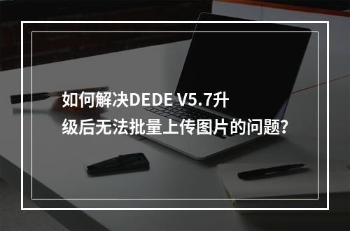 如何解决DEDE V5.7升级后无法批量上传图片的问题?
