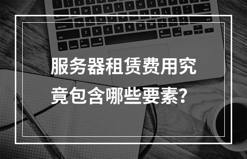服务器租赁费用究竟包含哪些要素?