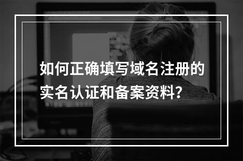 如何正确填写域名注册的实名认证和备案资料?