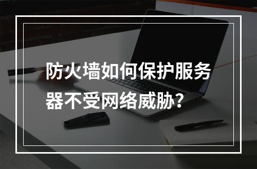 防火墙如何保护服务器不受网络威胁?