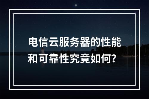 电信云服务器的性能和可靠性究竟如何?
