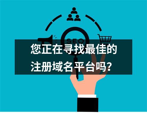 您正在寻找最佳的注册域名平台吗?