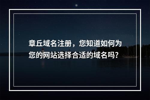 章丘域名注册,您知道如何为您的网站选择合适的域名吗?